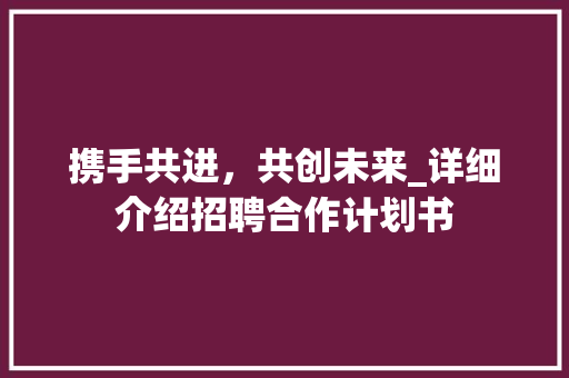 携手共进，共创未来_详细介绍招聘合作计划书