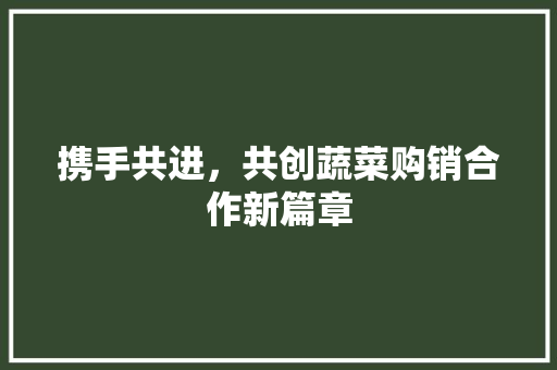 携手共进，共创蔬菜购销合作新篇章