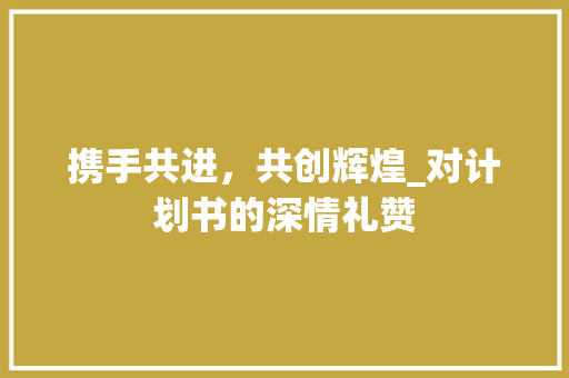 携手共进，共创辉煌_对计划书的深情礼赞