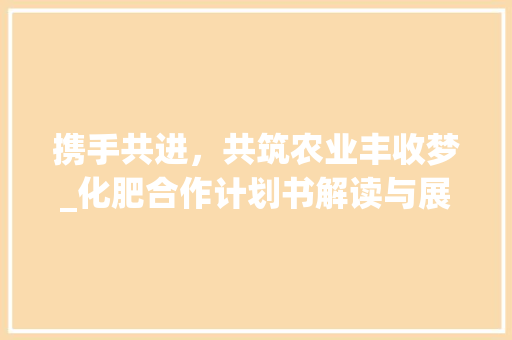 携手共进，共筑农业丰收梦_化肥合作计划书解读与展望
