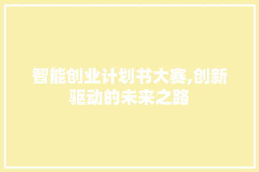 智能创业计划书大赛,创新驱动的未来之路