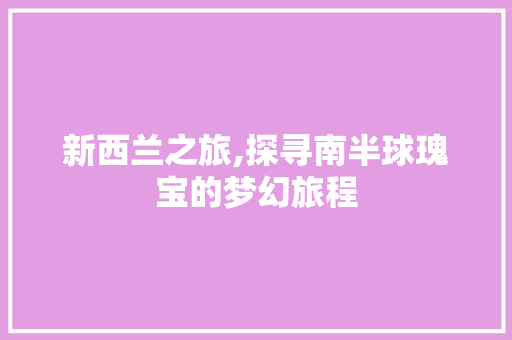 新西兰之旅,探寻南半球瑰宝的梦幻旅程