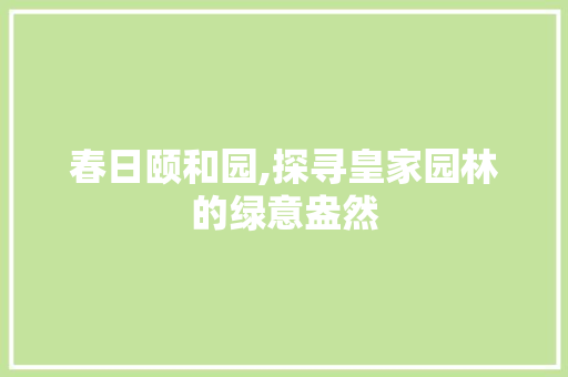 春日颐和园,探寻皇家园林的绿意盎然