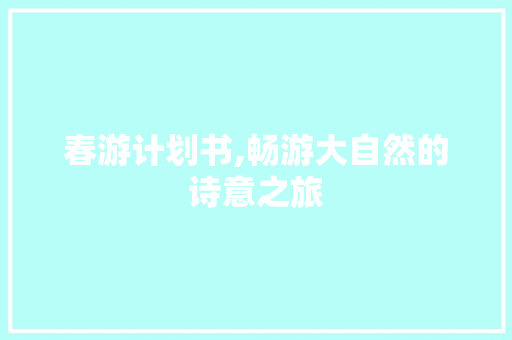 春游计划书,畅游大自然的诗意之旅