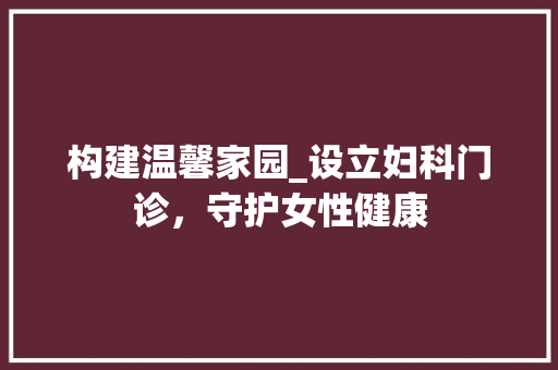 构建温馨家园_设立妇科门诊，守护女性健康
