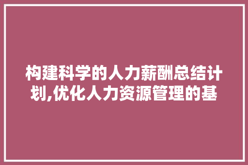 构建科学的人力薪酬总结计划,优化人力资源管理的基石