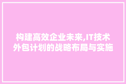构建高效企业未来,IT技术外包计划的战略布局与实施路径