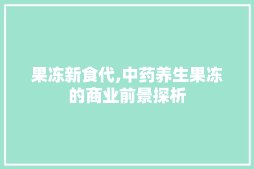 果冻新食代,中药养生果冻的商业前景探析