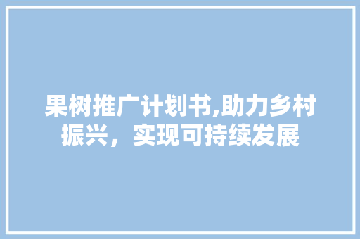 果树推广计划书,助力乡村振兴，实现可持续发展