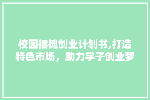 校园摆摊创业计划书,打造特色市场，助力学子创业梦