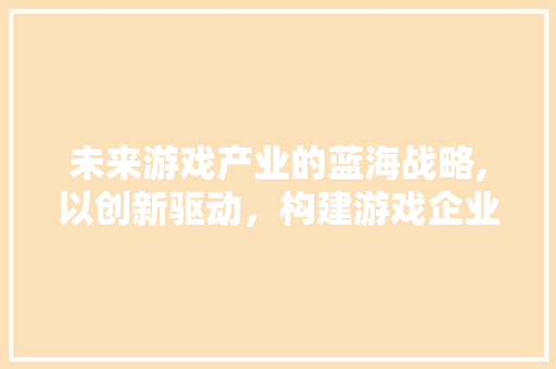 未来游戏产业的蓝海战略,以创新驱动，构建游戏企业核心竞争力