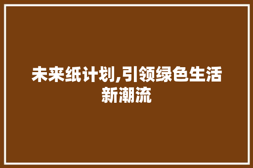 未来纸计划,引领绿色生活新潮流