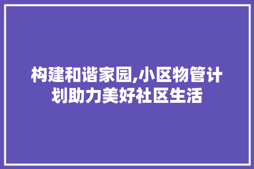 构建和谐家园,小区物管计划助力美好社区生活
