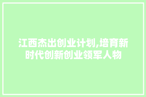 江西杰出创业计划,培育新时代创新创业领军人物