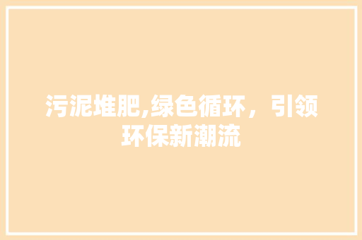 污泥堆肥,绿色循环，引领环保新潮流
