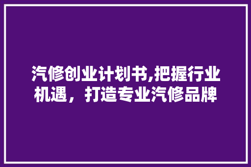 汽修创业计划书,把握行业机遇，打造专业汽修品牌