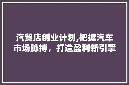 汽贸店创业计划,把握汽车市场脉搏，打造盈利新引擎