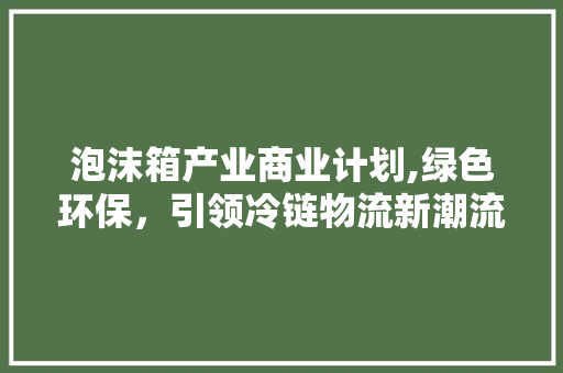 泡沫箱产业商业计划,绿色环保，引领冷链物流新潮流