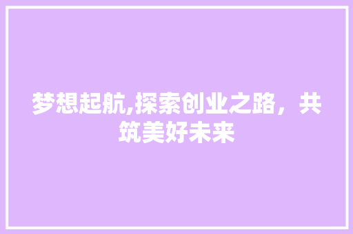梦想起航,探索创业之路，共筑美好未来