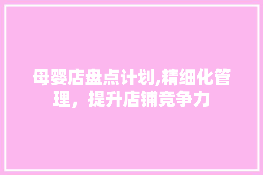 母婴店盘点计划,精细化管理，提升店铺竞争力