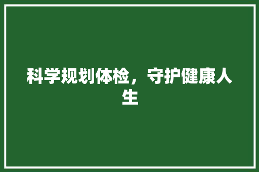 科学规划体检，守护健康人生