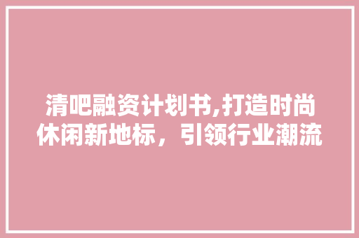 清吧融资计划书,打造时尚休闲新地标，引领行业潮流