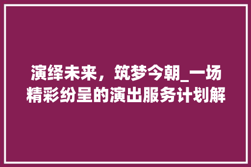 演绎未来，筑梦今朝_一场精彩纷呈的演出服务计划解读