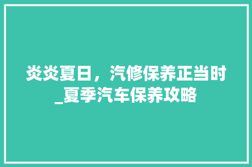 炎炎夏日，汽修保养正当时_夏季汽车保养攻略