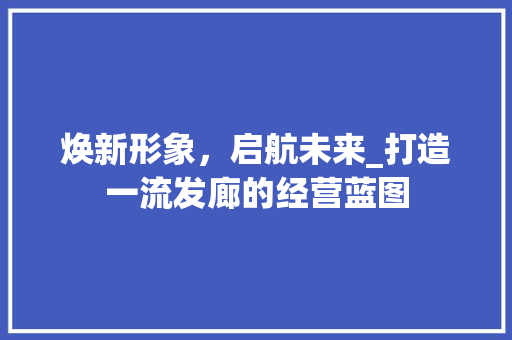 焕新形象，启航未来_打造一流发廊的经营蓝图 诗词鉴赏