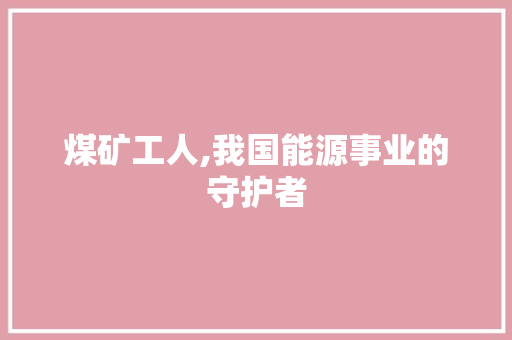 煤矿工人,我国能源事业的守护者