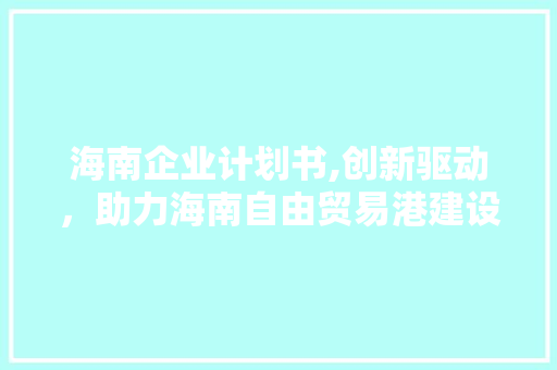 海南企业计划书,创新驱动，助力海南自由贸易港建设