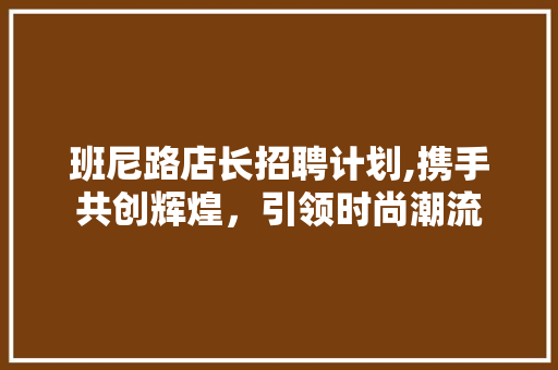 班尼路店长招聘计划,携手共创辉煌，引领时尚潮流
