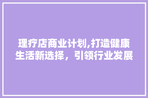 理疗店商业计划,打造健康生活新选择，引领行业发展新潮流