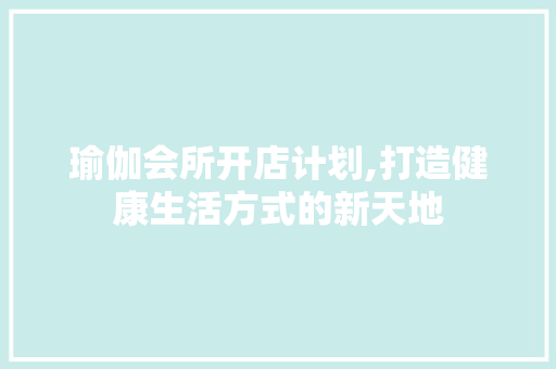 瑜伽会所开店计划,打造健康生活方式的新天地