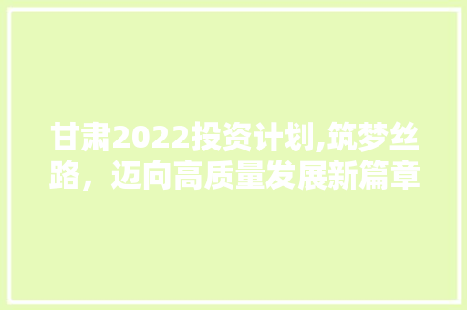 甘肃2022投资计划,筑梦丝路，迈向高质量发展新篇章