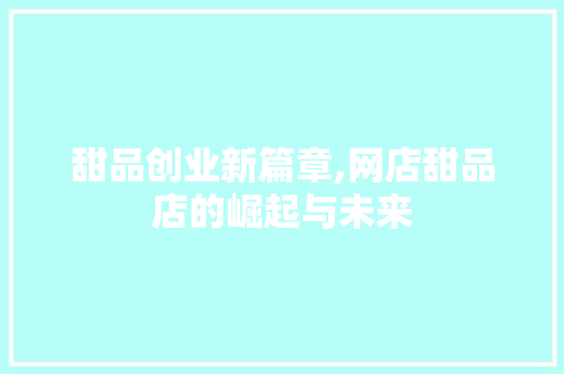 甜品创业新篇章,网店甜品店的崛起与未来