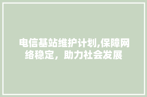 电信基站维护计划,保障网络稳定，助力社会发展