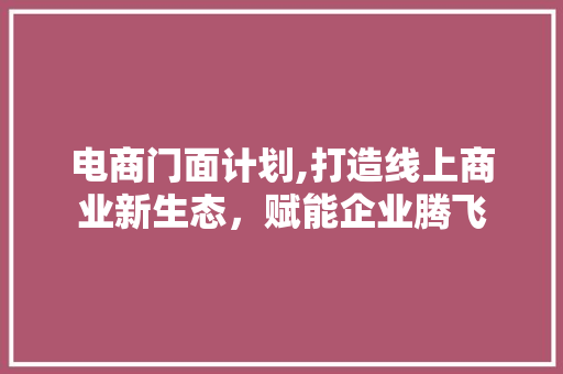 电商门面计划,打造线上商业新生态，赋能企业腾飞