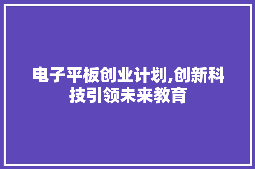 电子平板创业计划,创新科技引领未来教育