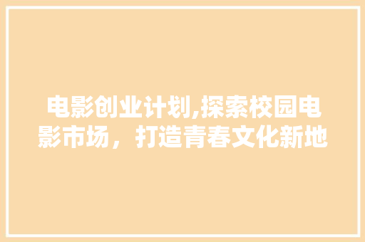 电影创业计划,探索校园电影市场，打造青春文化新地标