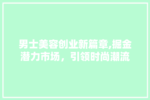 男士美容创业新篇章,掘金潜力市场，引领时尚潮流 合同范本