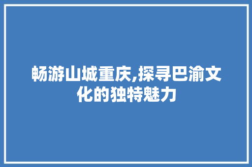畅游山城重庆,探寻巴渝文化的独特魅力