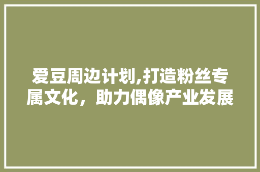 爱豆周边计划,打造粉丝专属文化，助力偶像产业发展