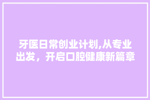 牙医日常创业计划,从专业出发，开启口腔健康新篇章