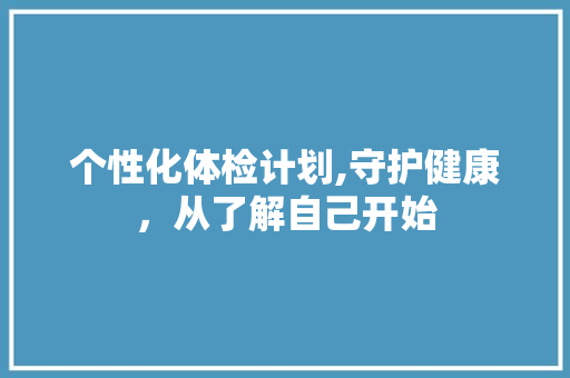 个性化体检计划,守护健康，从了解自己开始
