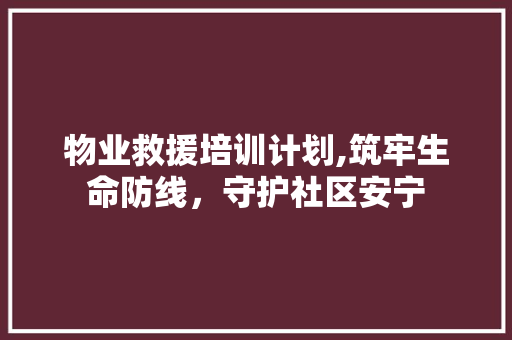 物业救援培训计划,筑牢生命防线，守护社区安宁