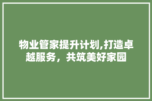 物业管家提升计划,打造卓越服务，共筑美好家园