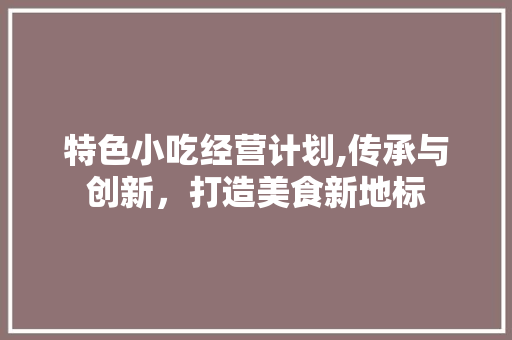 特色小吃经营计划,传承与创新，打造美食新地标
