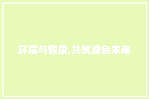 环境与健康,共筑绿色未来