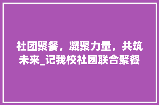 社团聚餐，凝聚力量，共筑未来_记我校社团联合聚餐活动